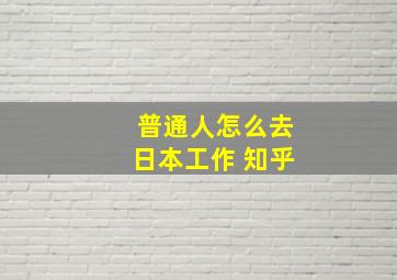 普通人怎么去日本工作 知乎